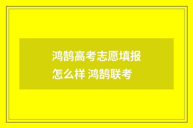 鸿鹄高考志愿填报怎么样 鸿鹄联考