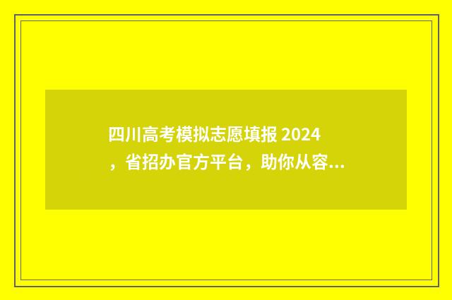 四川高考模拟志愿填报 2024，省招办官方平台，助你从容选择理想院校 四川高考模拟志愿截止日期
