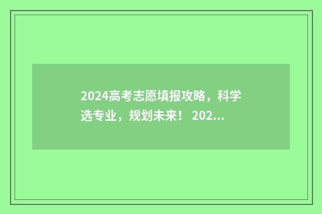 2024高考志愿填报攻略，科学选专业，规划未来！ 2024高考志愿填报入口官网