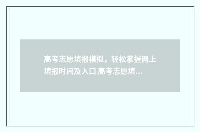 高考志愿填报模拟，轻松掌握网上填报时间及入口 高考志愿填报模拟填报系统