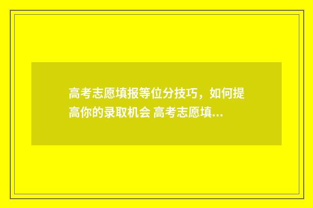 高考志愿填报等位分技巧,如何提高你的录取机会 高考志愿填报等位数怎么填