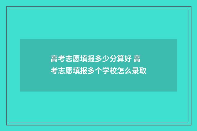 高考志愿填报多少分算好 高考志愿填报多个学校怎么录取