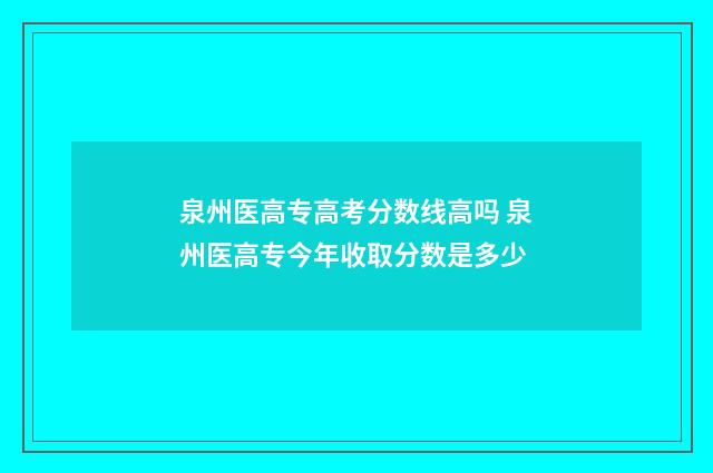 泉州医高专高考分数线高吗 泉州医高专今年收取分数是多少