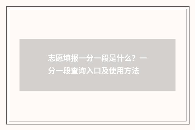 志愿填报一分一段是什么？一分一段查询入口及使用方法