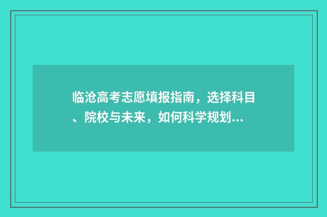 临沧高考志愿填报指南，选择科目、院校与未来，如何科学规划？ 临沧高考志愿填报机构有哪些