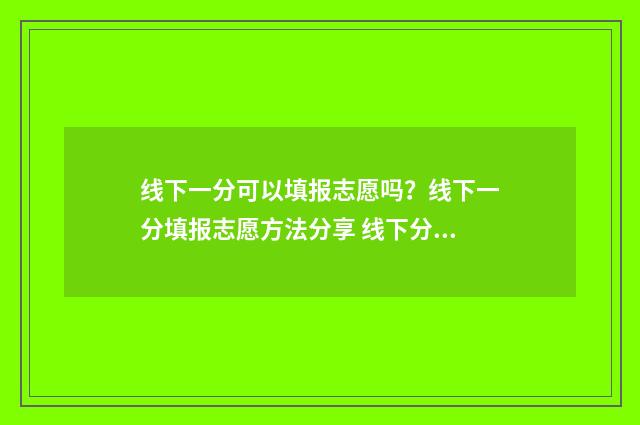 线下一分可以填报志愿吗？线下一分填报志愿方法分享 线下分数什么意思