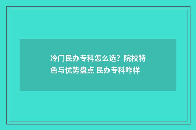 冷门民办专科怎么选?院校特色与优势盘点 民办专科咋样