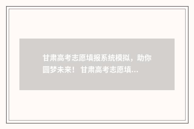 甘肃高考志愿填报系统模拟,助你圆梦未来! 甘肃高考志愿填报c段
