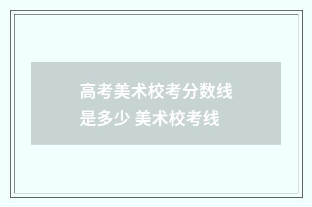 高考美术校考分数线是多少 美术校考线
