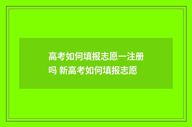 高考如何填报志愿一注册吗 新高考如何填报志愿