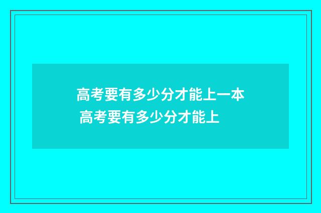 高考要有多少分才能上一本 高考要有多少分才能上