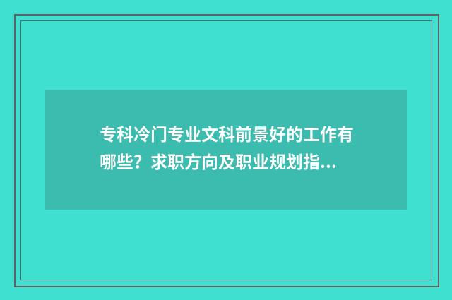 专科冷门专业文科前景好的工作有哪些?求职方向及职业规划指南 专科的冷门专业