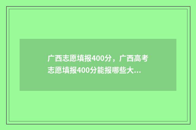 广西志愿填报400分,广西高考志愿填报400分能报哪些大学 广西志愿填报可以用手机吗