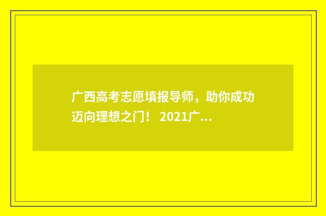 广西高考志愿填报导师,助你成功迈向理想之门! 2021广西高考填写志愿