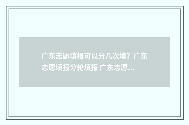 广东志愿填报可以分几次填?广东志愿填报分轮填报 广东志愿填报可以填几次