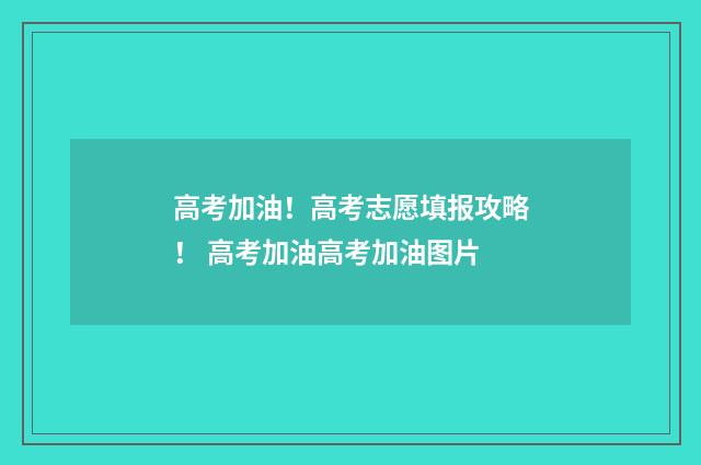高考加油！高考志愿填报攻略！ 高考加油高考加油图片