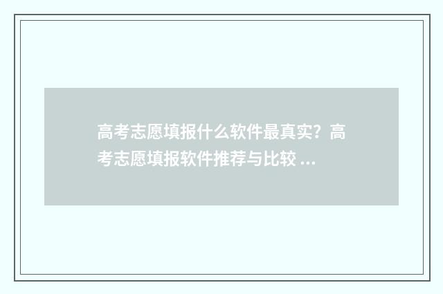 高考志愿填报什么软件最真实?高考志愿填报软件推荐与比较 高考志愿填报什么时候出录取结果
