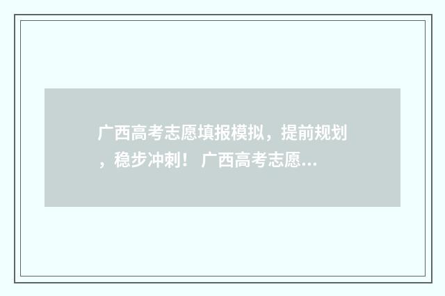 广西高考志愿填报模拟,提前规划,稳步冲刺! 广西高考志愿填报不锁定会怎么样