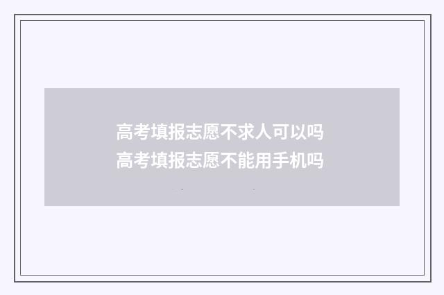 高考填报志愿不求人可以吗 高考填报志愿不能用手机吗
