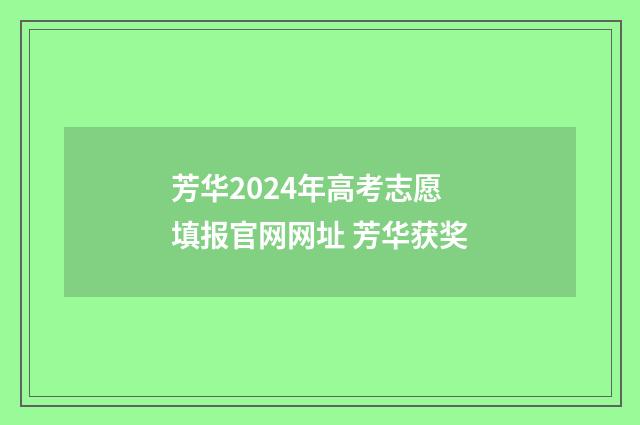 芳华2024年高考志愿填报官网网址 芳华获奖