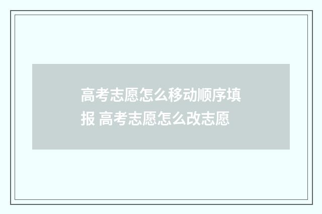 高考志愿怎么移动顺序填报 高考志愿怎么改志愿