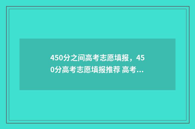 450分之间高考志愿填报，450分高考志愿填报推荐 高考450分成绩怎么样