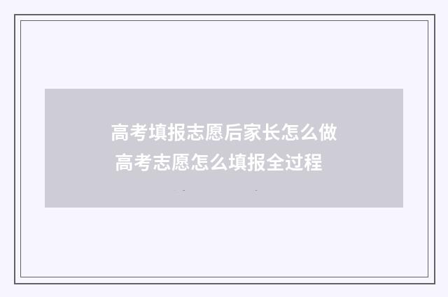 高考填报志愿后家长怎么做 高考志愿怎么填报全过程