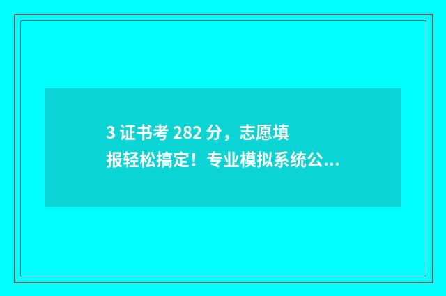 3 证书考 282 分，志愿填报轻松搞定！专业模拟系统公开 3+证书120分