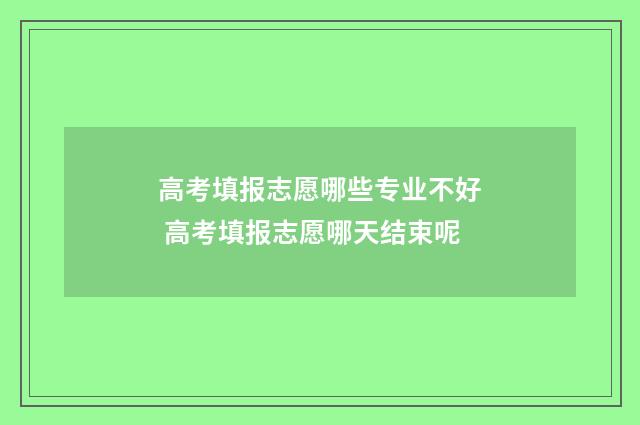 高考填报志愿哪些专业不好 高考填报志愿哪天结束呢