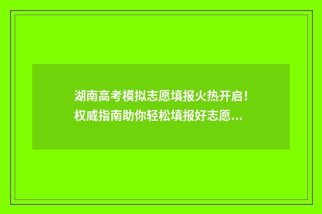 湖南高考模拟志愿填报火热开启！权威指南助你轻松填报好志愿 湖南高考模拟志愿系统
