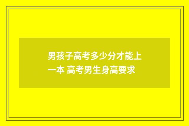 男孩子高考多少分才能上一本 高考男生身高要求