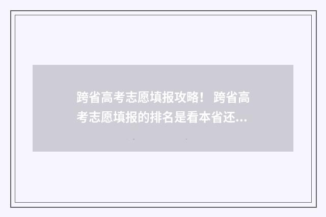 跨省高考志愿填报攻略! 跨省高考志愿填报的排名是看本省还是跨省