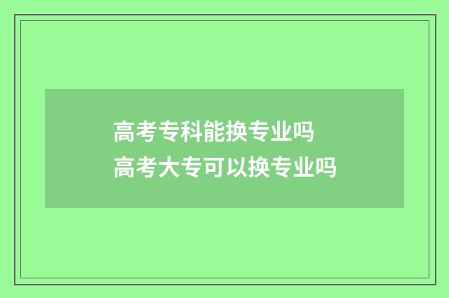 高考专科能换专业吗 高考大专可以换专业吗