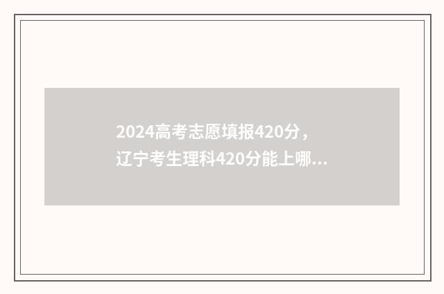 2024高考志愿填报420分,辽宁考生理科420分能上哪些大学? 大未来高考志愿填报官网