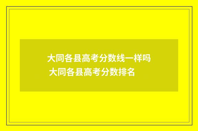 大同各县高考分数线一样吗 大同各县高考分数排名