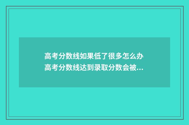 高考分数线如果低了很多怎么办 高考分数线达到录取分数会被录取吗