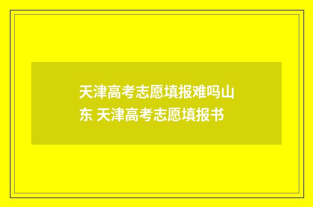 天津高考志愿填报难吗山东 天津高考志愿填报书