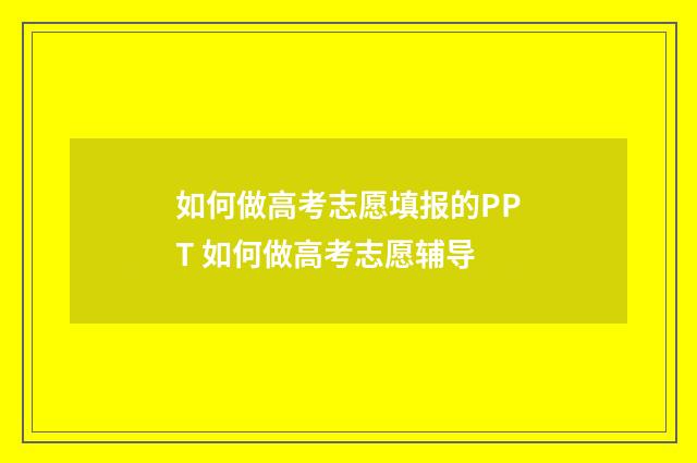 如何做高考志愿填报的PPT 如何做高考志愿辅导