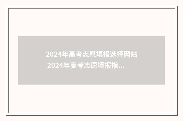 2024年高考志愿填报选择网站 2024年高考志愿填报指南电子版
