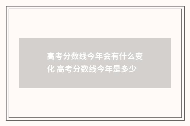 高考分数线今年会有什么变化 高考分数线今年是多少