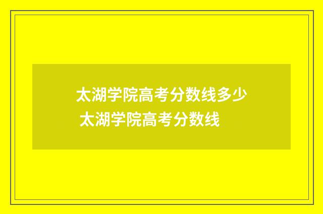 太湖学院高考分数线多少 太湖学院高考分数线