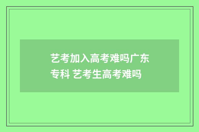 艺考加入高考难吗广东专科 艺考生高考难吗