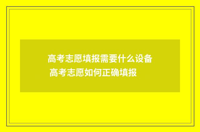 高考志愿填报需要什么设备 高考志愿如何正确填报