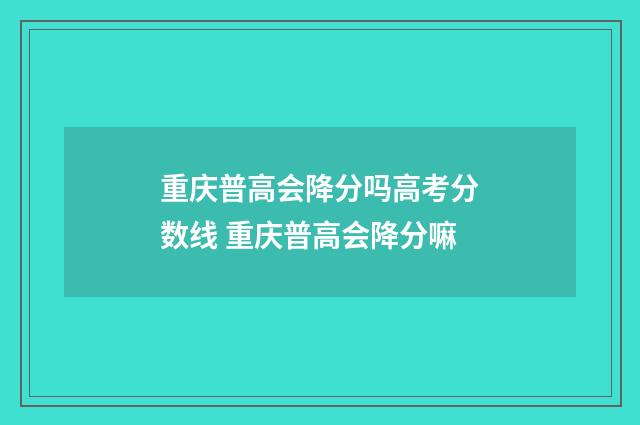 重庆普高会降分吗高考分数线 重庆普高会降分嘛