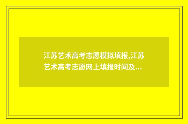 江苏艺术高考志愿模拟填报,江苏艺术高考志愿网上填报时间及入口 江苏艺术类高考