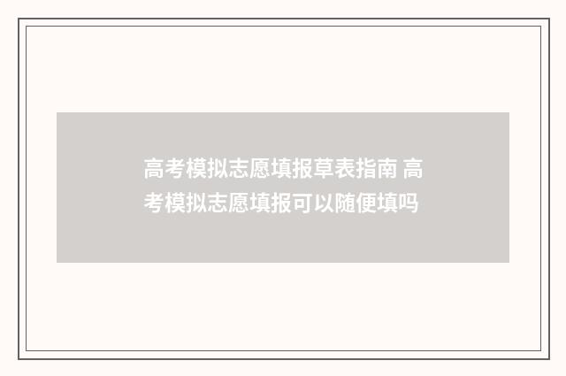 高考模拟志愿填报草表指南 高考模拟志愿填报可以随便填吗