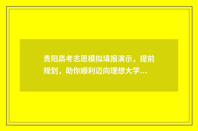 贵阳高考志愿模拟填报演示，提前规划，助你顺利迈向理想大学！ 贵州高考志愿模拟表