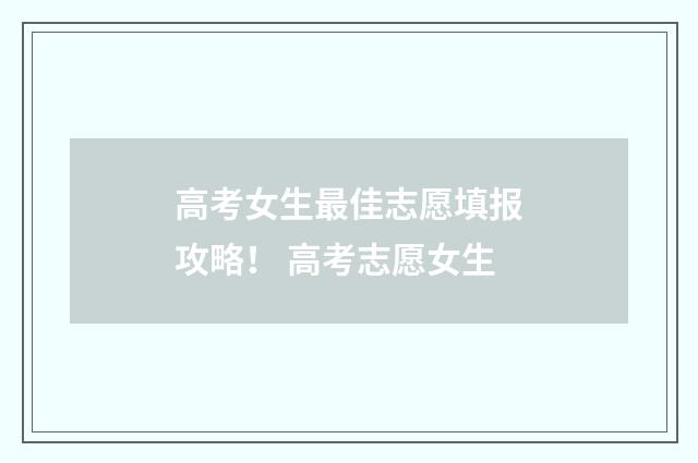 高考女生最佳志愿填报攻略！ 高考志愿女生