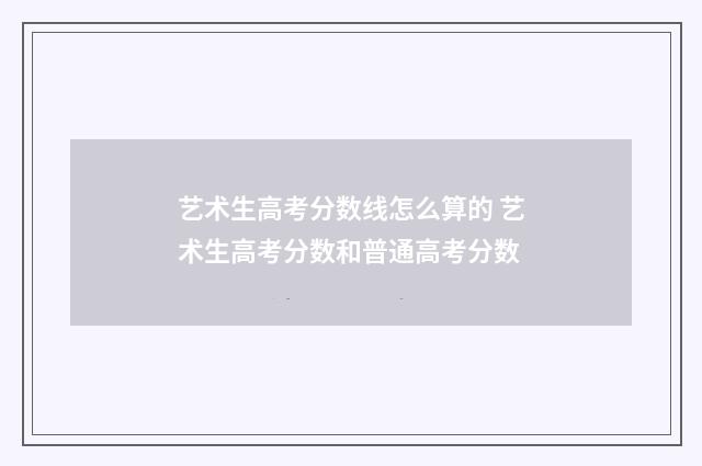 艺术生高考分数线怎么算的 艺术生高考分数和普通高考分数