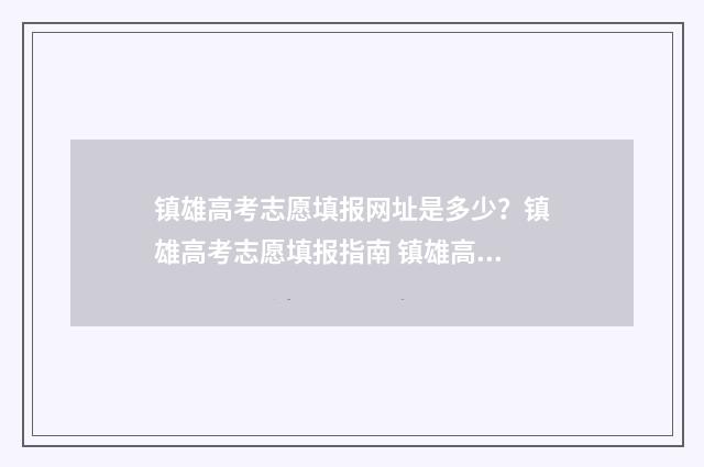 镇雄高考志愿填报网址是多少？镇雄高考志愿填报指南 镇雄高考志愿填错了